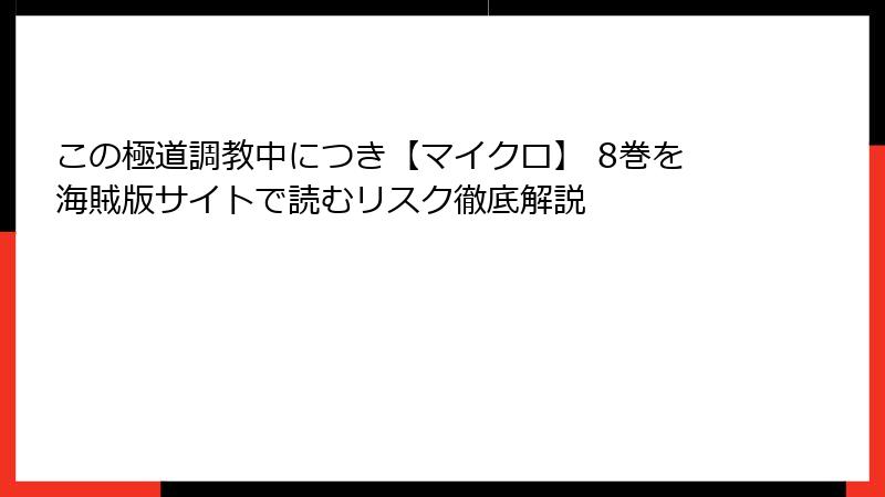 この極道調教中につき【マイクロ】 8巻を海賊版サイトで読むリスク徹底解説