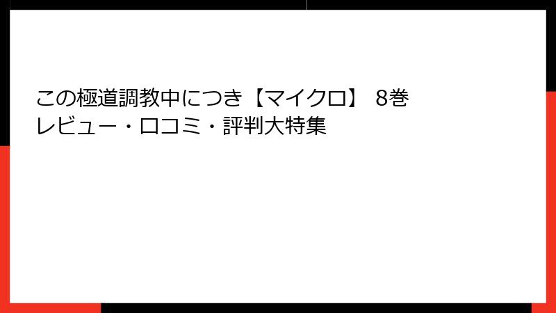 この極道調教中につき【マイクロ】 8巻 レビュー・口コミ・評判大特集