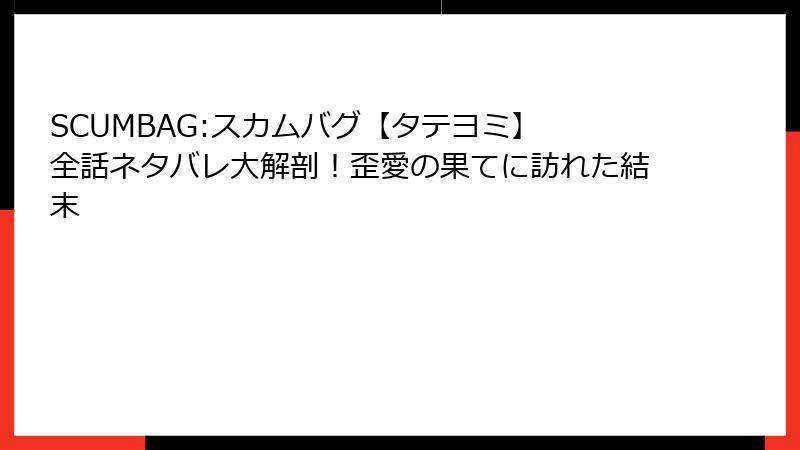 SCUMBAG:スカムバグ【タテヨミ】 全話ネタバレ大解剖！歪愛の果てに訪れた結末