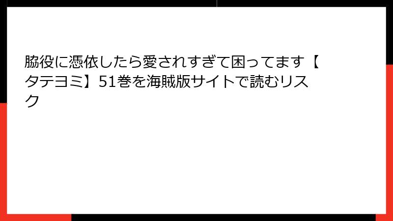 脇役に憑依したら愛されすぎて困ってます【タテヨミ】51巻を海賊版サイトで読むリスク