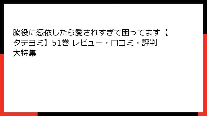 脇役に憑依したら愛されすぎて困ってます【タテヨミ】51巻 レビュー・口コミ・評判大特集