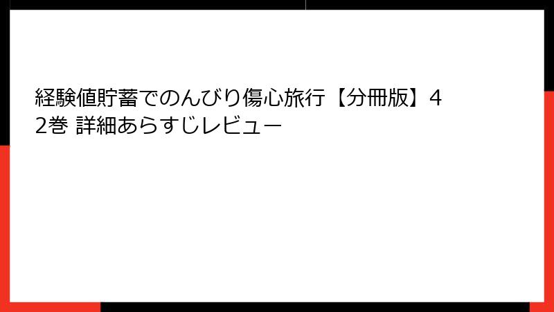 経験値貯蓄でのんびり傷心旅行【分冊版】42巻 詳細あらすじレビュー