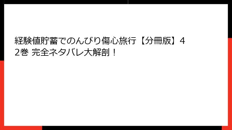 経験値貯蓄でのんびり傷心旅行【分冊版】42巻 完全ネタバレ大解剖！