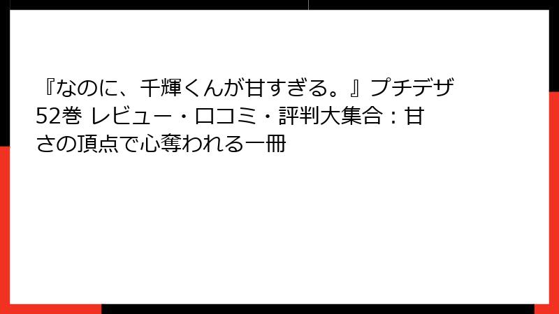 『なのに、千輝くんが甘すぎる。』プチデザ52巻 レビュー・口コミ・評判大集合：甘さの頂点で心奪われる一冊