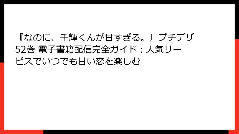 『なのに、千輝くんが甘すぎる。』プチデザ52巻 電子書籍配信完全ガイド：人気サービスでいつでも甘い恋を楽しむ