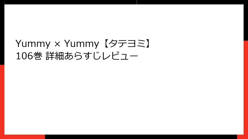 Yummy × Yummy【タテヨミ】 106巻 詳細あらすじレビュー