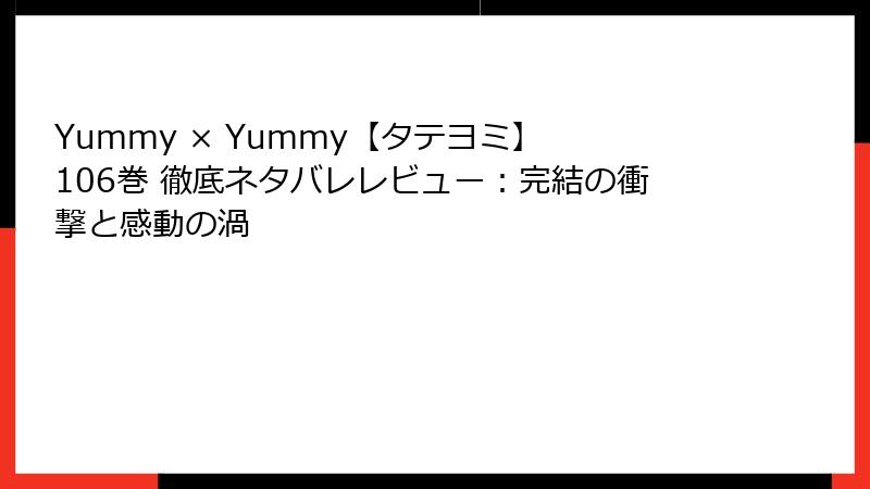 Yummy × Yummy【タテヨミ】 106巻 徹底ネタバレレビュー：完結の衝撃と感動の渦