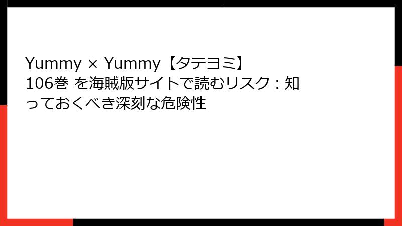 Yummy × Yummy【タテヨミ】 106巻 を海賊版サイトで読むリスク：知っておくべき深刻な危険性