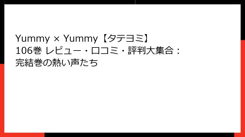 Yummy × Yummy【タテヨミ】 106巻 レビュー・口コミ・評判大集合：完結巻の熱い声たち