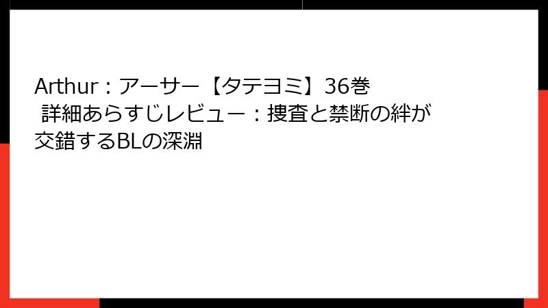 Arthur：アーサー【タテヨミ】36巻 詳細あらすじレビュー：捜査と禁断の絆が交錯するBLの深淵