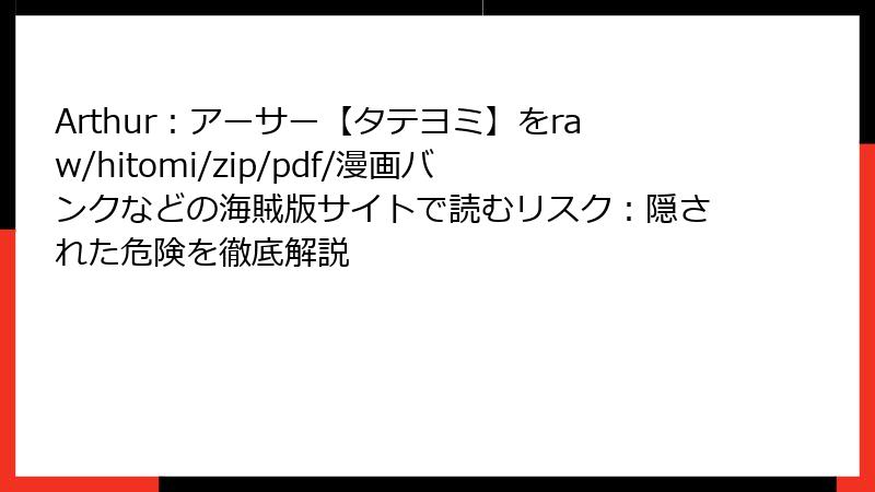 Arthur：アーサー【タテヨミ】をraw/hitomi/zip/pdf/漫画バンクなどの海賊版サイトで読むリスク：隠された危険を徹底解説