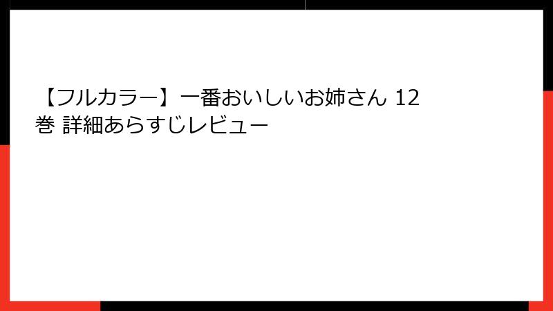 【フルカラー】一番おいしいお姉さん 12巻 詳細あらすじレビュー