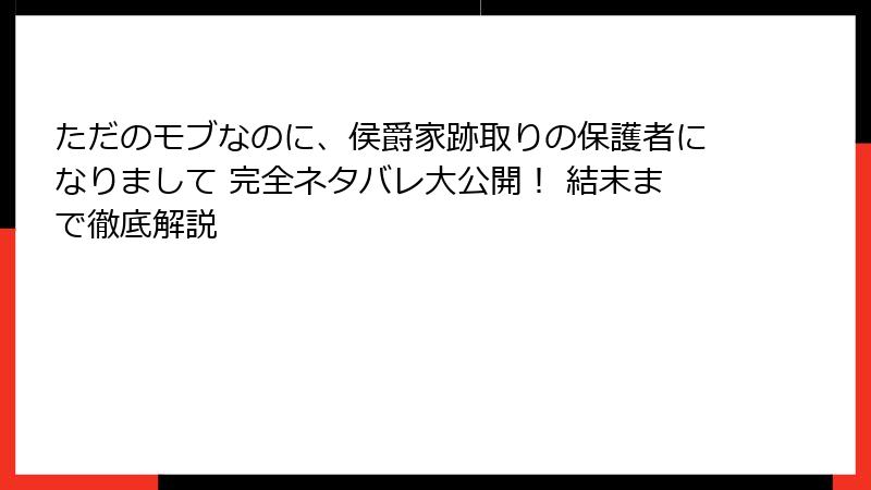 ただのモブなのに、侯爵家跡取りの保護者になりまして 完全ネタバレ大公開！ 結末まで徹底解説