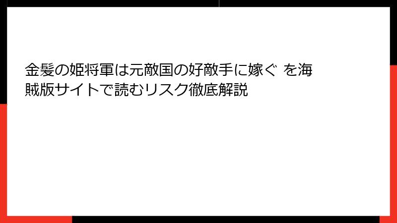 金髪の姫将軍は元敵国の好敵手に嫁ぐ を海賊版サイトで読むリスク徹底解説