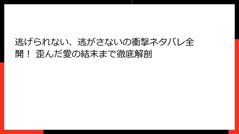 逃げられない、逃がさないの衝撃ネタバレ全開！ 歪んだ愛の結末まで徹底解剖