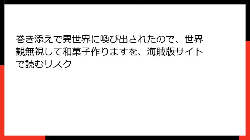 巻き添えで異世界に喚び出されたので、世界観無視して和菓子作りますを、海賊版サイトで読むリスク