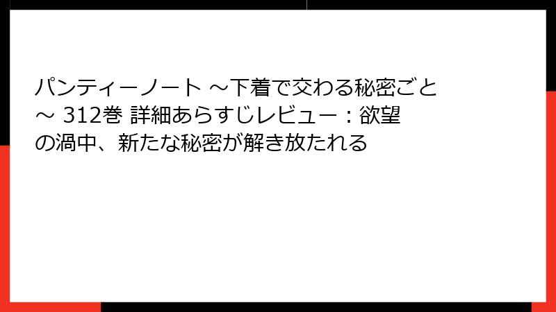 パンティーノート ～下着で交わる秘密ごと～ 312巻 詳細あらすじレビュー：欲望の渦中、新たな秘密が解き放たれる