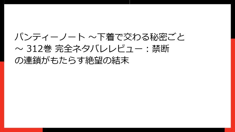 パンティーノート ～下着で交わる秘密ごと～ 312巻 完全ネタバレレビュー：禁断の連鎖がもたらす絶望の結末