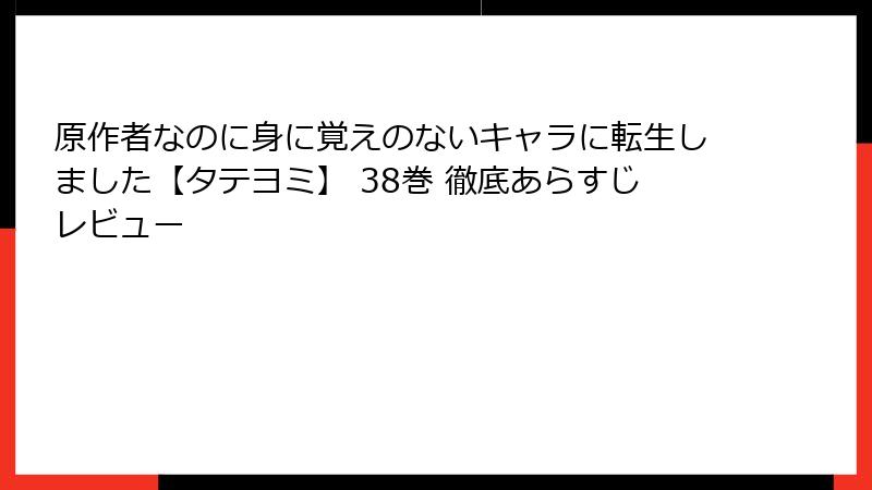 原作者なのに身に覚えのないキャラに転生しました【タテヨミ】 38巻 徹底あらすじレビュー
