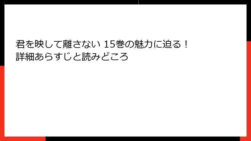 君を映して離さない 15巻の魅力に迫る！詳細あらすじと読みどころ