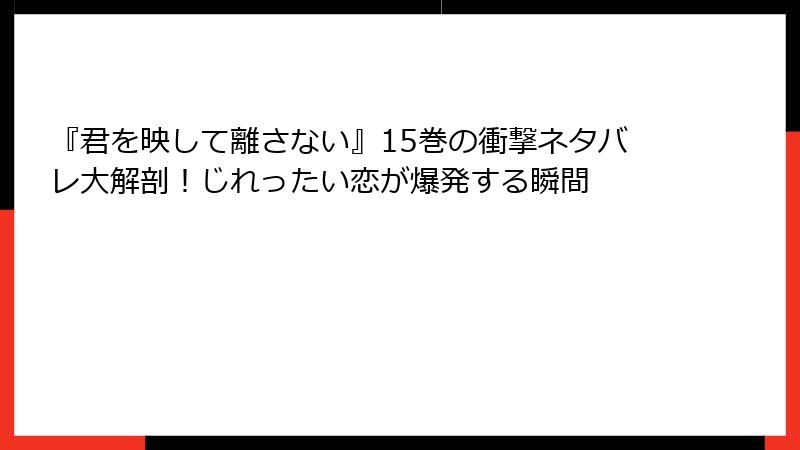 『君を映して離さない』15巻の衝撃ネタバレ大解剖！じれったい恋が爆発する瞬間