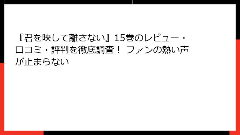 『君を映して離さない』15巻のレビュー・口コミ・評判を徹底調査！ ファンの熱い声が止まらない