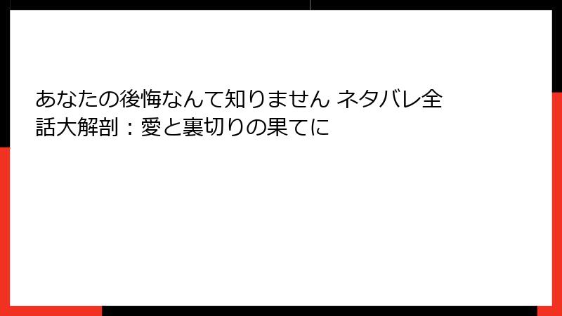 あなたの後悔なんて知りません ネタバレ全話大解剖：愛と裏切りの果てに