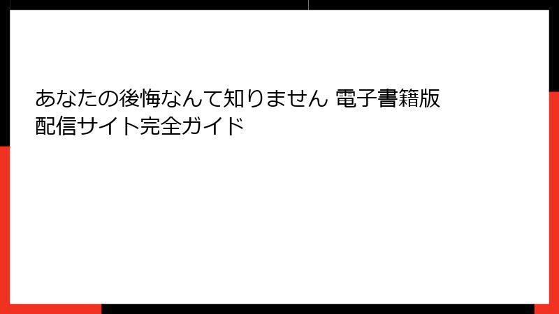 あなたの後悔なんて知りません 電子書籍版配信サイト完全ガイド