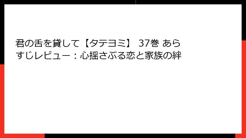君の舌を貸して【タテヨミ】 37巻 あらすじレビュー：心揺さぶる恋と家族の絆