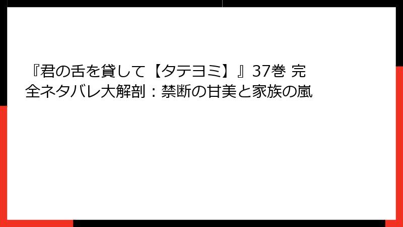『君の舌を貸して【タテヨミ】』37巻 完全ネタバレ大解剖：禁断の甘美と家族の嵐