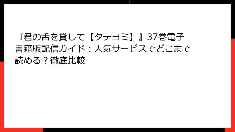 『君の舌を貸して【タテヨミ】』37巻電子書籍版配信ガイド：人気サービスでどこまで読める？徹底比較