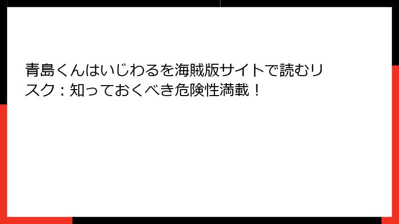 青島くんはいじわるを海賊版サイトで読むリスク：知っておくべき危険性満載！