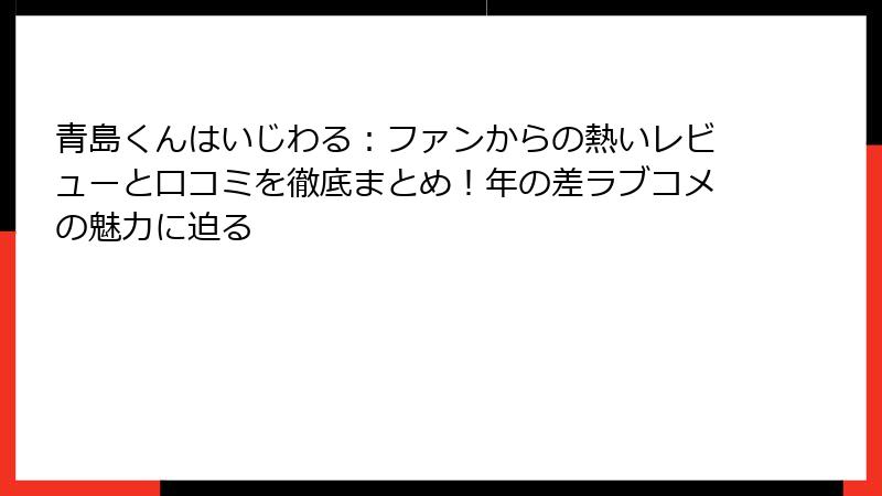 青島くんはいじわる：ファンからの熱いレビューと口コミを徹底まとめ！年の差ラブコメの魅力に迫る
