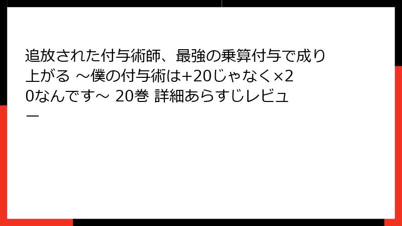 追放された付与術師、最強の乗算付与で成り上がる ～僕の付与術は+20じゃなく×20なんです～ 20巻 詳細あらすじレビュー