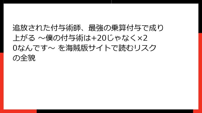 追放された付与術師、最強の乗算付与で成り上がる ～僕の付与術は+20じゃなく×20なんです～ を海賊版サイトで読むリスクの全貌