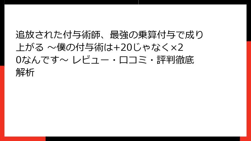 追放された付与術師、最強の乗算付与で成り上がる ～僕の付与術は+20じゃなく×20なんです～ レビュー・口コミ・評判徹底解析