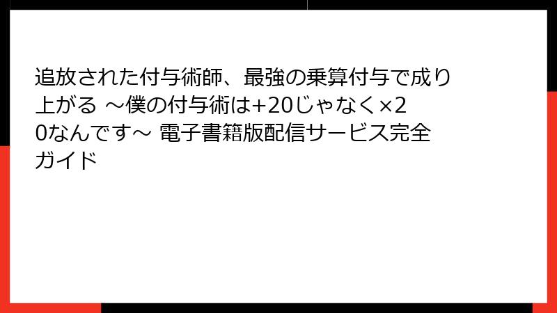 追放された付与術師、最強の乗算付与で成り上がる ～僕の付与術は+20じゃなく×20なんです～ 電子書籍版配信サービス完全ガイド