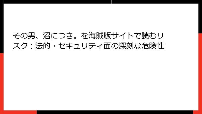 その男、沼につき。を海賊版サイトで読むリスク：法的・セキュリティ面の深刻な危険性