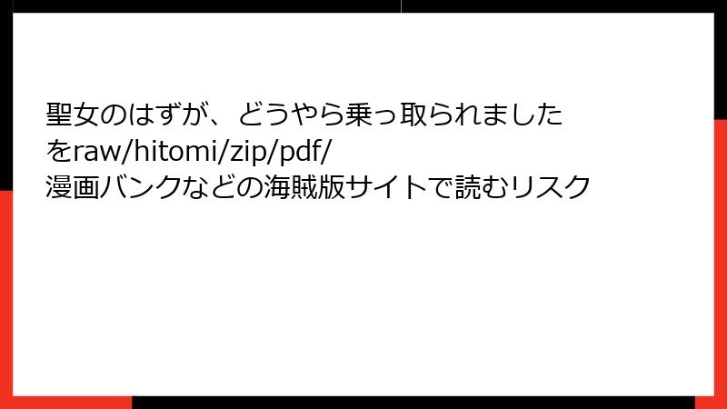 聖女のはずが、どうやら乗っ取られました をraw/hitomi/zip/pdf/漫画バンクなどの海賊版サイトで読むリスク