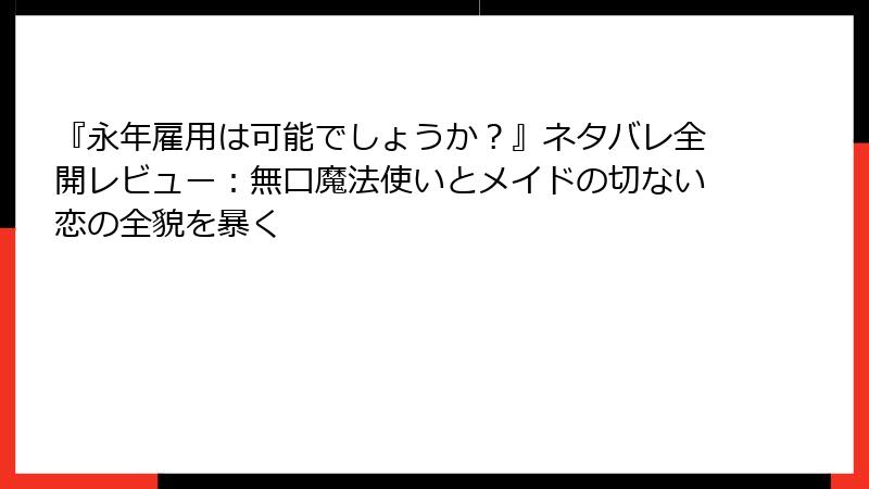 『永年雇用は可能でしょうか？』ネタバレ全開レビュー：無口魔法使いとメイドの切ない恋の全貌を暴く