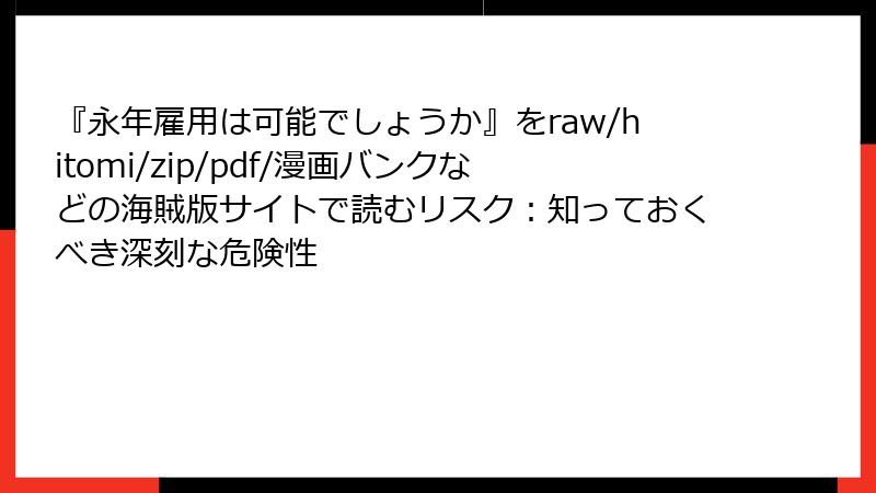 『永年雇用は可能でしょうか』をraw/hitomi/zip/pdf/漫画バンクなどの海賊版サイトで読むリスク：知っておくべき深刻な危険性