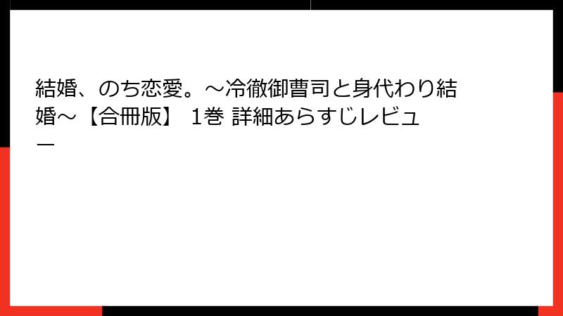 結婚、のち恋愛。～冷徹御曹司と身代わり結婚～【合冊版】 1巻 詳細あらすじレビュー