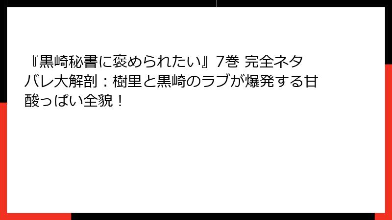 『黒崎秘書に褒められたい』7巻 完全ネタバレ大解剖：樹里と黒崎のラブが爆発する甘酸っぱい全貌！