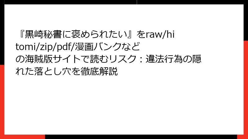 『黒崎秘書に褒められたい』をraw/hitomi/zip/pdf/漫画バンクなどの海賊版サイトで読むリスク：違法行為の隠れた落とし穴を徹底解説