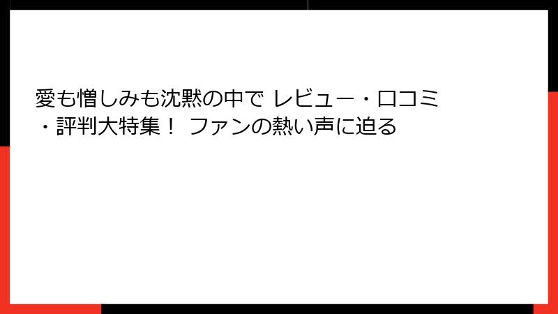 愛も憎しみも沈黙の中で レビュー・口コミ・評判大特集！ ファンの熱い声に迫る