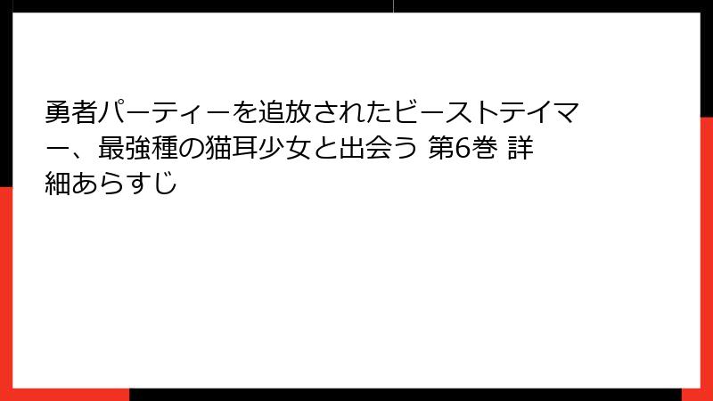 勇者パーティーを追放されたビーストテイマー、最強種の猫耳少女と出会う 第6巻 詳細あらすじ