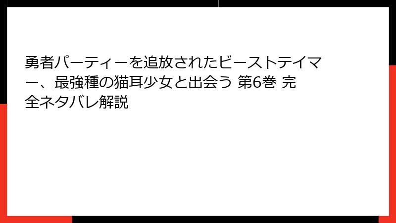 勇者パーティーを追放されたビーストテイマー、最強種の猫耳少女と出会う 第6巻 完全ネタバレ解説