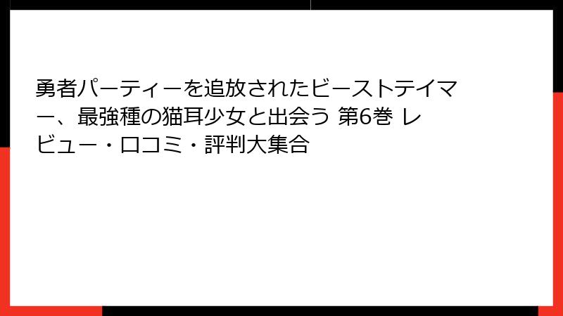 勇者パーティーを追放されたビーストテイマー、最強種の猫耳少女と出会う 第6巻 レビュー・口コミ・評判大集合