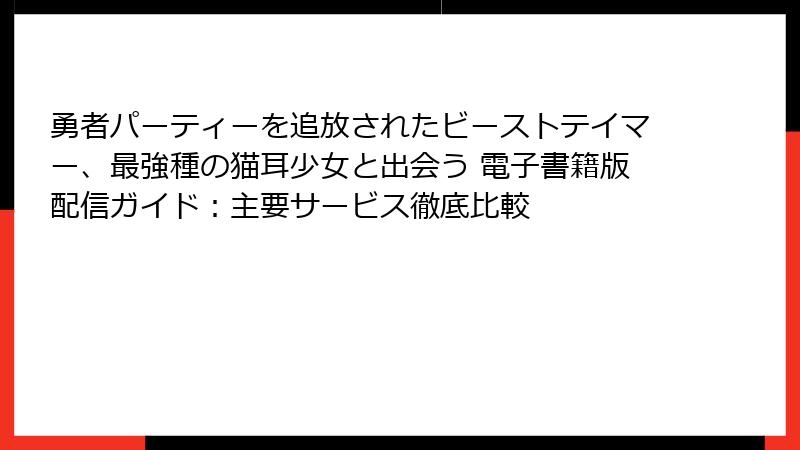 勇者パーティーを追放されたビーストテイマー、最強種の猫耳少女と出会う 電子書籍版配信ガイド：主要サービス徹底比較