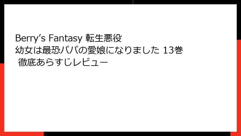 Berry’s Fantasy 転生悪役幼女は最恐パパの愛娘になりました 13巻 徹底あらすじレビュー